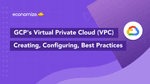 GCP’s Virtual Private Cloud (VPC): Creating, Configuring & Best Practices