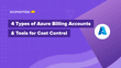 4 Types of Azure Billing Accounts & Tools for Cost Control