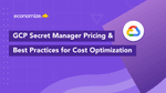 GCP Secret Manager: Pricing & Cost Optimization Best Practices