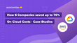 How 6 Companies saved up to 80% Cloud Costs – Case Studies