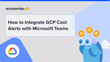 How to Integrate GCP Cost Alerts with Microsoft Teams