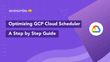 How to Optimize GCP Cloud Scheduler Costs: A Step-by-Step Guide