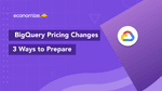 GCP BigQuery Upcoming Pricing Changes: 3 Ways to Prepare